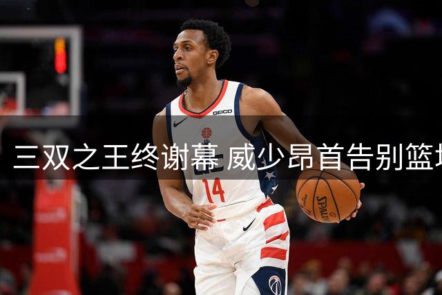 三双之王终谢幕 威少昂首告别篮坛