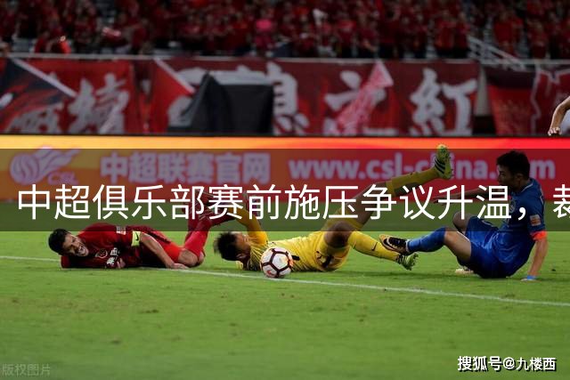 中超俱乐部赛前施压争议升温，裁判安排引发舆论风暴