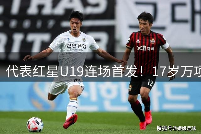代表红星U19连场首发！17岁万项助攻队友打空门得手，前2轮1球1助