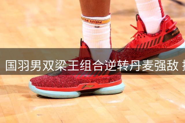 国羽男双梁王组合逆转丹麦强敌 挺进世锦赛八强