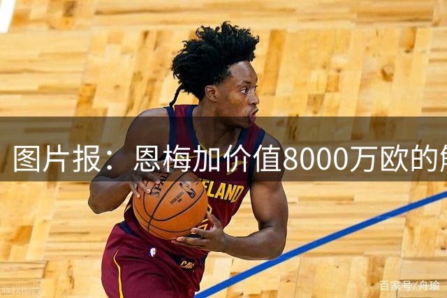 图片报：恩梅加价值8000万欧的解约条款将会在27年夏天生效
