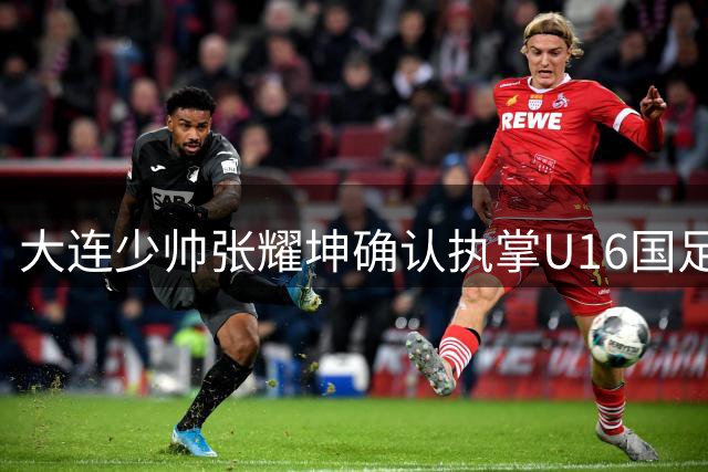 大连少帅张耀坤确认执掌U16国足教鞭
