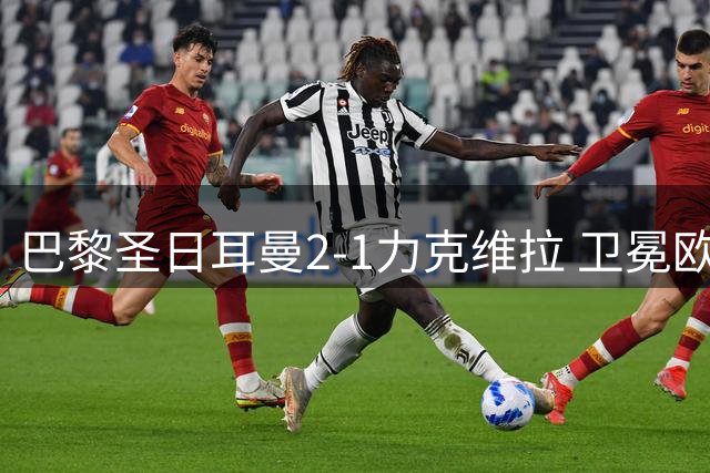 巴黎圣日耳曼2-1力克维拉 卫冕欧洲超级杯创纪录