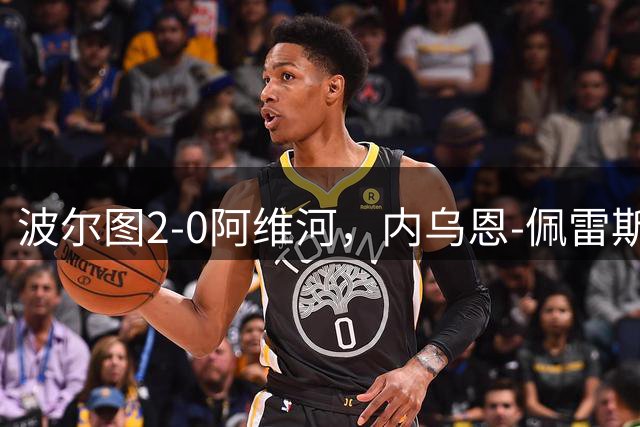 波尔图2-0阿维河，内乌恩-佩雷斯破门，博尔哈-赛恩斯锁定胜局
