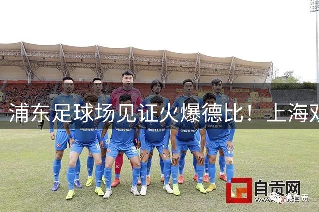 浦东足球场见证火爆德比！上海双雄对决吸引27323名球迷到场