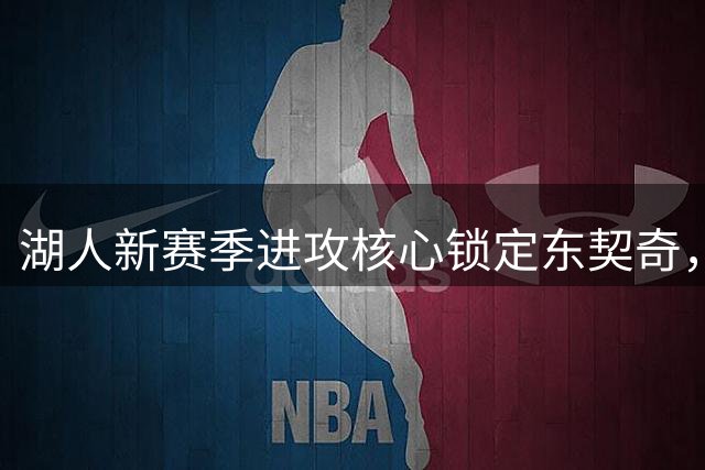 湖人新赛季进攻核心锁定东契奇，挡拆战术成最大看点