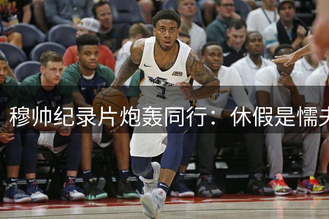 穆帅纪录片炮轰同行：休假是懦夫行为 我永不停歇