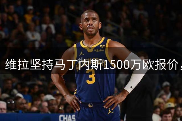 维拉坚持马丁内斯1500万欧报价，尤文称现有出价已合理