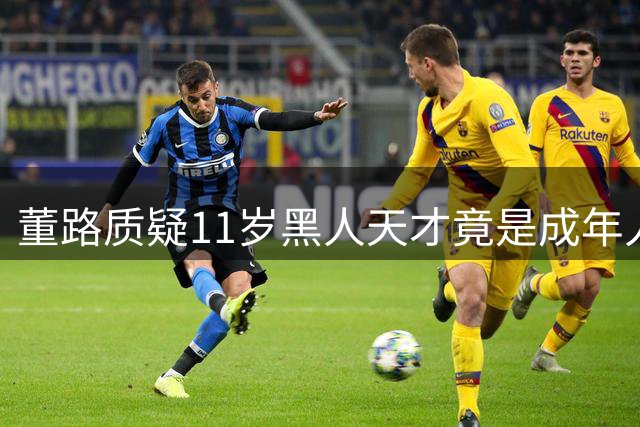 董路质疑11岁黑人天才竟是成年人？